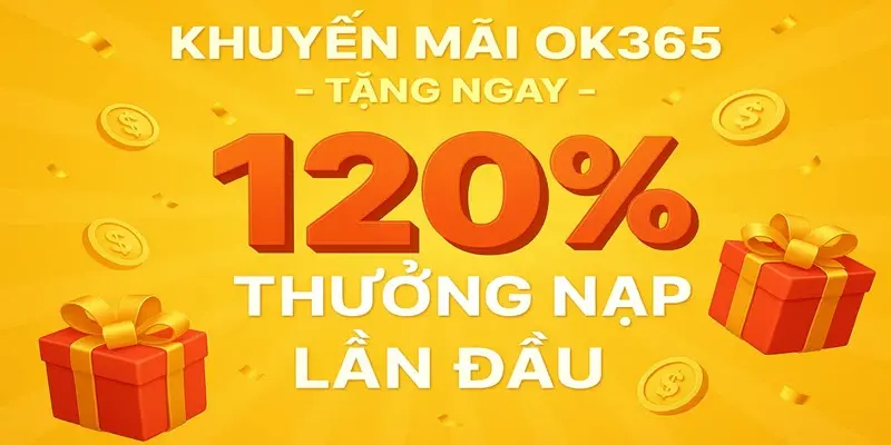 Khuyến mãi ok365 t8 2025 tặng ngay 120% thưởng nạp đầu